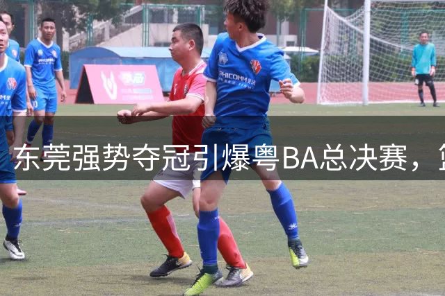 东莞强势夺冠引爆粤BA总决赛，篮球名宿齐聚现场见证历史时刻