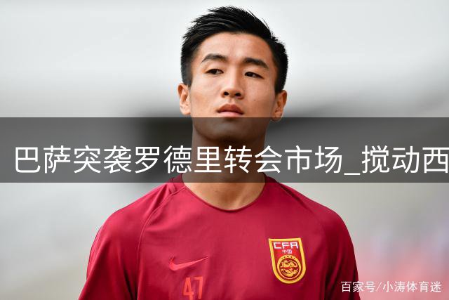 巴萨突袭罗德里转会市场 搅动西甲豪门引援格局