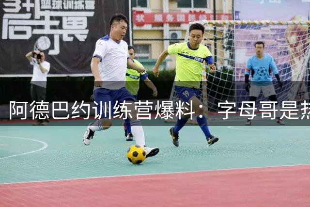 阿德巴约训练营爆料：字母哥是热火最佳引援 新赛季剑指总冠军