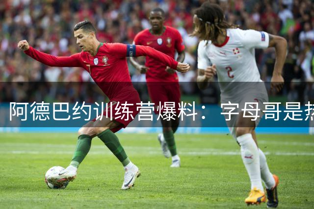 阿德巴约训练营爆料：字母哥是热火最佳引援 新赛季剑指总冠军